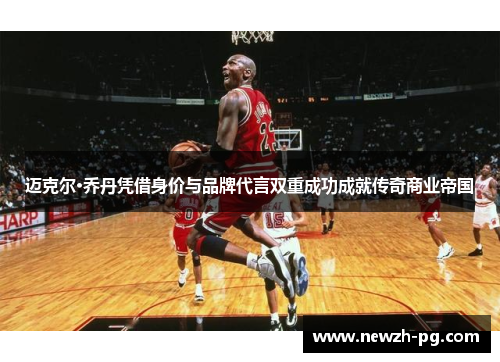迈克尔·乔丹凭借身价与品牌代言双重成功成就传奇商业帝国