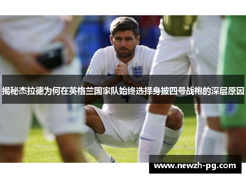 揭秘杰拉德为何在英格兰国家队始终选择身披四号战袍的深层原因