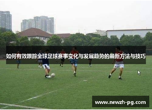 如何有效跟踪全球足球赛事变化与发展趋势的最新方法与技巧