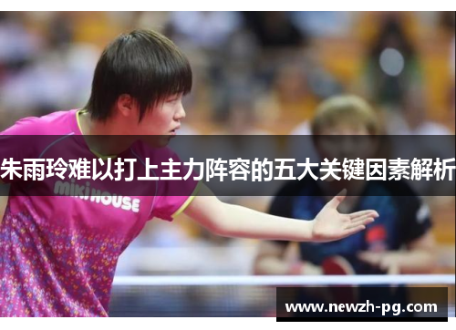 朱雨玲难以打上主力阵容的五大关键因素解析