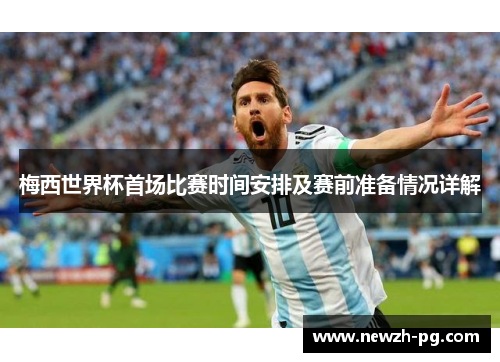 梅西世界杯首场比赛时间安排及赛前准备情况详解