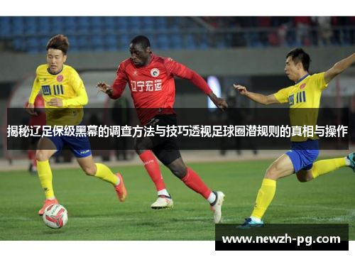 揭秘辽足保级黑幕的调查方法与技巧透视足球圈潜规则的真相与操作