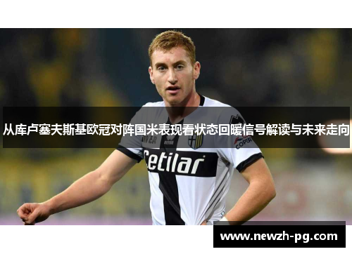 从库卢塞夫斯基欧冠对阵国米表现看状态回暖信号解读与未来走向