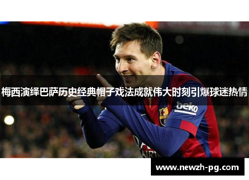梅西演绎巴萨历史经典帽子戏法成就伟大时刻引爆球迷热情