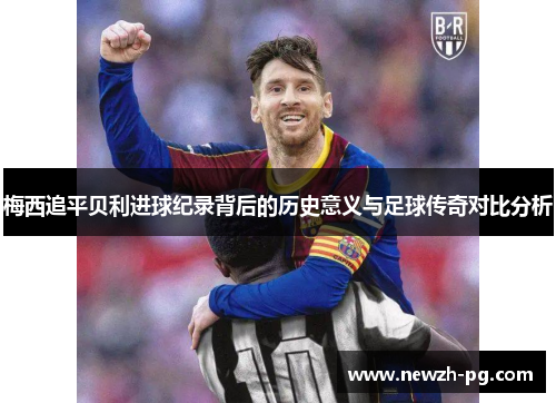 梅西追平贝利进球纪录背后的历史意义与足球传奇对比分析