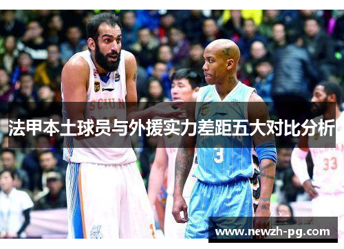 法甲本土球员与外援实力差距五大对比分析
