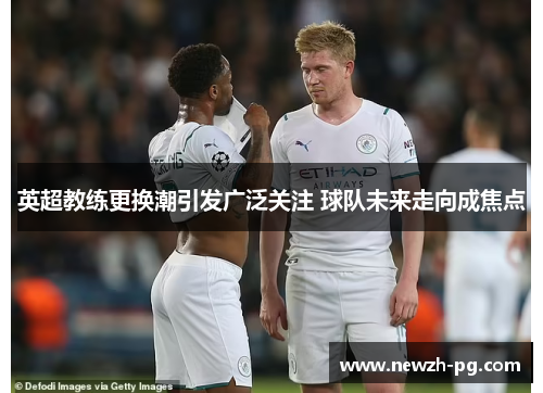 英超教练更换潮引发广泛关注 球队未来走向成焦点