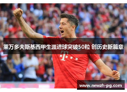 莱万多夫斯基西甲生涯进球突破50粒 创历史新篇章