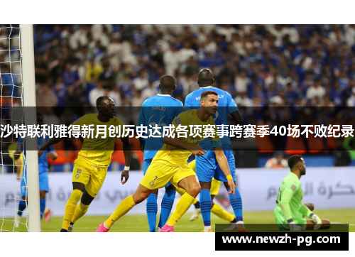 沙特联利雅得新月创历史达成各项赛事跨赛季40场不败纪录
